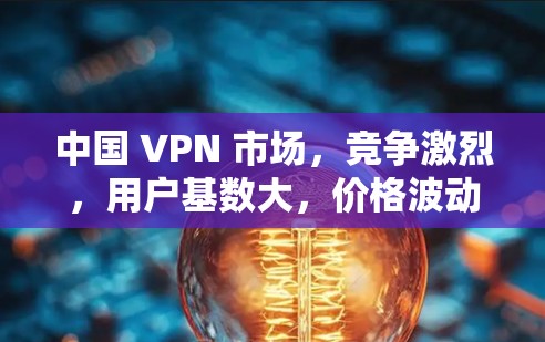 中国 VPN 市场，竞争激烈，用户基数大，价格波动大，竞争加剧！