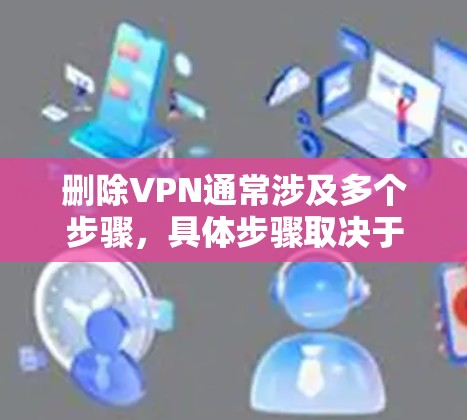 删除VPN通常涉及多个步骤，具体步骤取决于VPN类型和配置。以下是逐步指南
