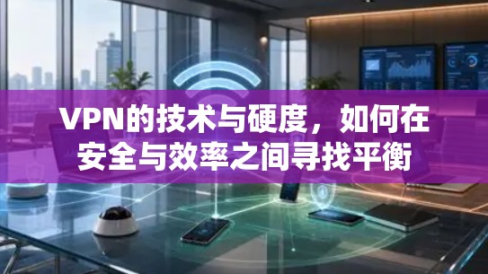 VPN的技术与硬度，如何在安全与效率之间寻找平衡