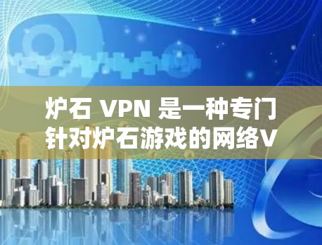 炉石 VPN 是一种专门针对炉石游戏的网络VPN工具，用于提升游戏性能和体验。以下是关于炉石 VPN 的详细解答