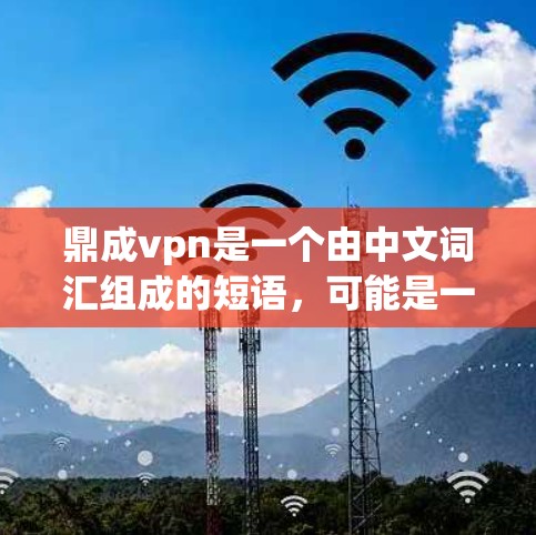 鼎成vpn是一个由中文词汇组成的短语，可能是一个品牌、术语或特定领域的专有名词。由于缺乏具体的上下文或背景信息，很难确定它的具体含义。以下是一些可能的解释或扩展