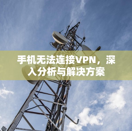 手机无法连接VPN，深入分析与解决方案