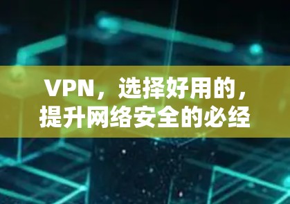 VPN，选择好用的，提升网络安全的必经之路