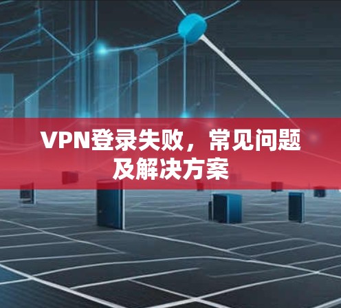 VPN登录失败，常见问题及解决方案