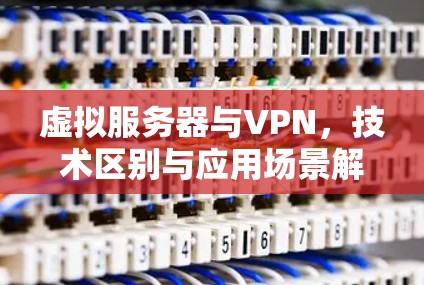 虚拟服务器与VPN，技术区别与应用场景解析