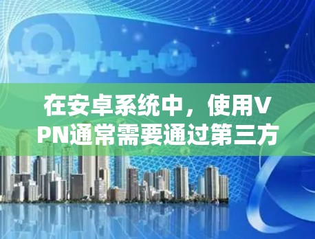 在安卓系统中，使用VPN通常需要通过第三方软件或工具来实现。以下是一些使用安卓VPN的方法和步骤