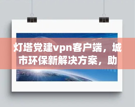灯塔党建vpn客户端，城市环保新解决方案，助力绿色城市建设