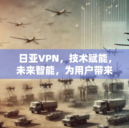 日亚VPN，技术赋能，未来智能，为用户带来更安全的网络体验