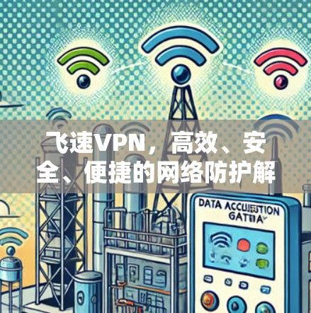 飞速VPN，高效、安全、便捷的网络防护解决方案