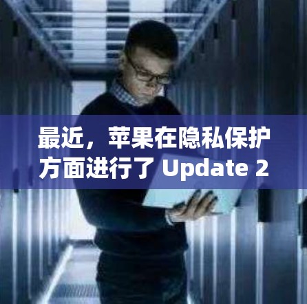 最近，苹果在隐私保护方面进行了 Update 2，其中包括