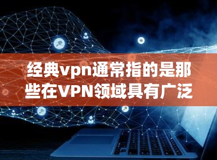 经典vpn通常指的是那些在VPN领域具有广泛认可和认可度的软件或工具。这些软件通常被推荐用于安全、可靠和高效的VPN服务。以下是一些可能属于经典vpn的软件或工具