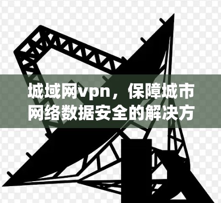 城域网vpn，保障城市网络数据安全的解决方案