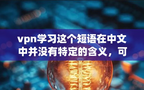 vpn学习这个短语在中文中并没有特定的含义，可能是学习或VPN的组合。以下是可能的解释