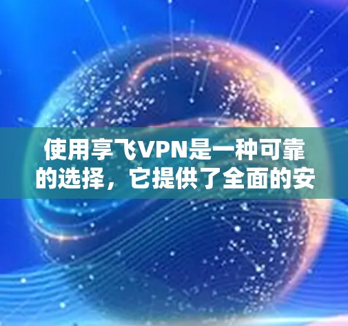 使用享飞VPN是一种可靠的选择，它提供了全面的安全性和便捷的使用体验，适合各种用户需求。以下是对使用享飞VPN的详细步骤和说明