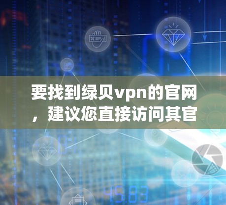 要找到绿贝vpn的官网，建议您直接访问其官方网站，通常由绿贝vpn的开发者或客服团队提供。如果该网站暂时未打开，请您访问以下链接