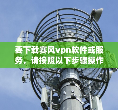 要下载赛风vpn软件或服务，请按照以下步骤操作