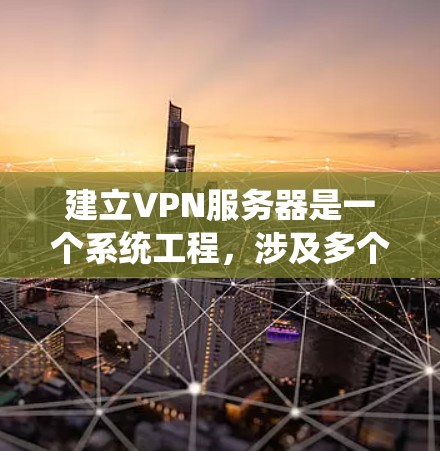 建立VPN服务器是一个系统工程，涉及多个步骤和技术，以下是一个详细且系统化的步骤指南
