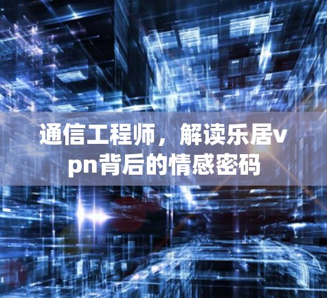 通信工程师，解读乐居vpn背后的情感密码