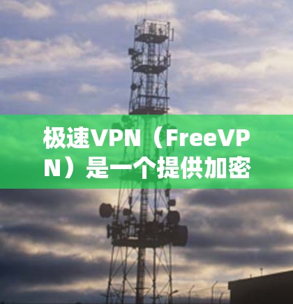 极速VPN（FreeVPN）是一个提供加密连接和内容访问的软件，通常用于在移动设备上进行VPN操作。以下是一个逐步的下载和安装指南，适用于安卓系统