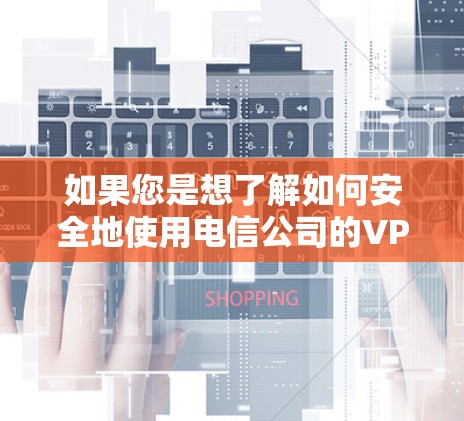 如果您是想了解如何安全地使用电信公司的VPN服务，以下是一些常见的步骤和注意事项