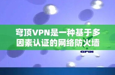 穹顶VPN是一种基于多因素认证的网络防火墙技术，旨在提供安全、高效的网络访问。以下是关于穹顶VPN的详细介绍