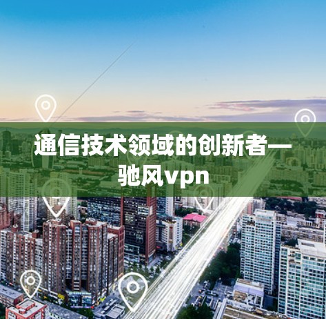 通信技术领域的创新者—驰风vpn