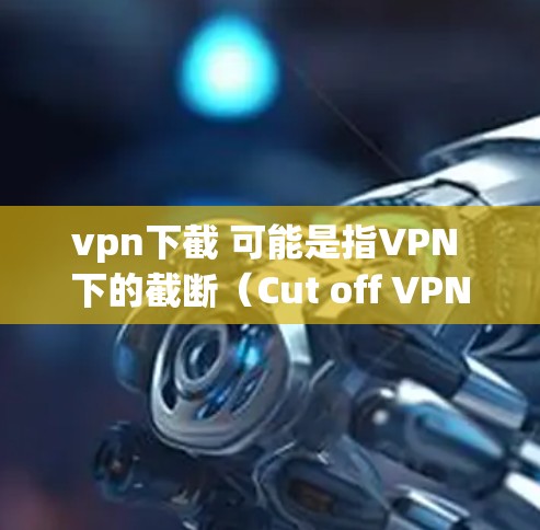 vpn下截 可能是指VPN 下的截断（Cut off VPN connection）即尝试或使用VPN后无法连接到目标服务器的情况。如果确实遇到了这个问题，建议检查以下几点