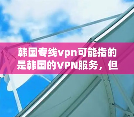 韩国专线vpn可能指的是韩国的VPN服务，但具体的含义和功能取决于上下文。如果你指的是KoVPN，以下是一些相关信息