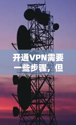 开通VPN需要一些步骤，但具体步骤可能会因地区和提供商的不同而略有不同。以下是一般性的通用指南，你可以根据自己的具体情况进行调整