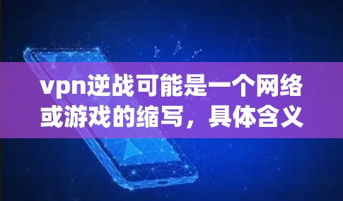 vpn逆战可能是一个网络或游戏的缩写，具体含义取决于上下文。以下是一些可能的解释和用途