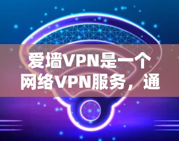 爱墙VPN是一个网络VPN服务，通常使用爱墙作为服务名称，旨在提供安全、加密的网络连接，保护用户隐私和数据安全。以下是对该服务的详细介绍