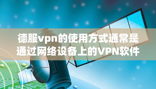 德服vpn的使用方式通常是通过网络设备上的VPN软件或端口插件来连接到互联网。用户在使用德服vpn时，可以通过设置端口插件来连接到德服 VPN 的服务器，或者通过网络管理软件将德服 VPN 负责端口