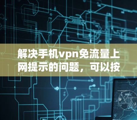 解决手机vpn免流量上网提示的问题，可以按照以下步骤进行