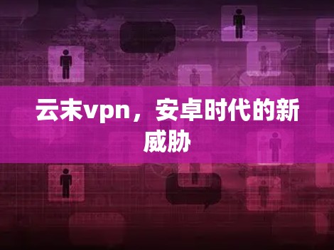 云末vpn，安卓时代的新威胁