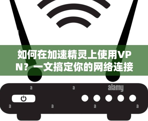 如何在加速精灵上使用VPN？一文搞定你的网络连接