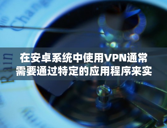 在安卓系统中使用VPN通常需要通过特定的应用程序来实现。以下是一个通用的使用步骤，适用于大多数VPN应用