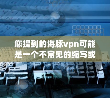 您提到的海豚vpn可能是一个不常见的缩写或误写。在当前的网络环境中，有一个非常流行的VPN服务叫做VpnGo，它是一个免费的、开放式的VPN工具