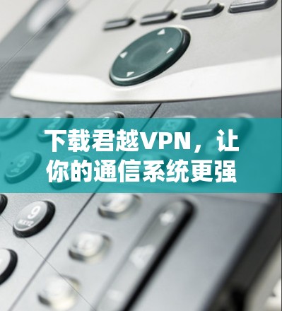下载君越VPN，让你的通信系统更强大！