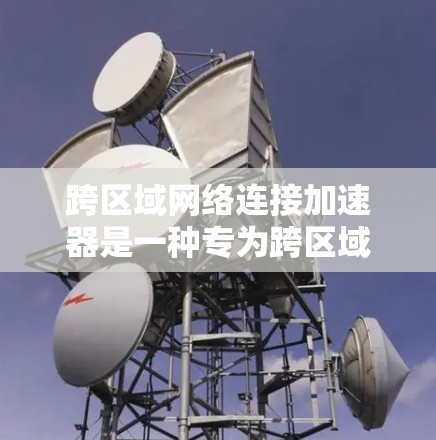 跨区域网络连接加速器是一种专为跨区域网络设备之间的数据共享和性能优化而设计的工具。以下是对该技术的详细分析