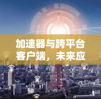 加速器与跨平台客户端，未来应用的创新