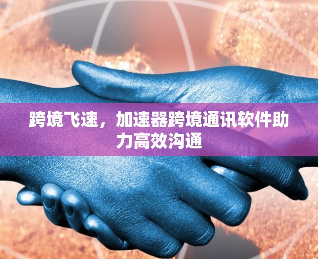 跨境飞速，加速器跨境通讯软件助力高效沟通