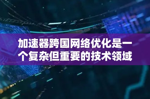 加速器跨国网络优化是一个复杂但重要的技术领域，主要涉及处理跨地区的网络流量以提升用户体验。以下是对该领域的一些关键点的总结和解释
