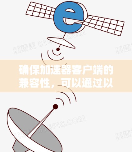 确保加速器客户端的兼容性，可以通过以下步骤进行检查和调整