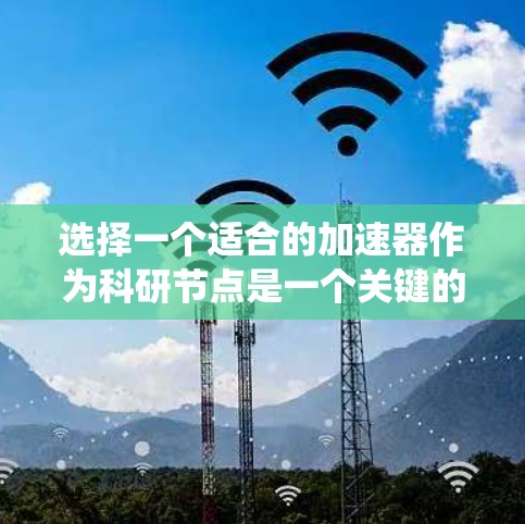 选择一个适合的加速器作为科研节点是一个关键的决定步骤。以下是一个系统化的指南，帮助你全面考虑和选择合适的加速器