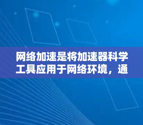 网络加速是将加速器科学工具应用于网络环境，通常指在移动设备、物联网设备等网络设备上运行加速器，以提升数据处理和加速器功能的效率。以下是对网络加速的详细分析和总结