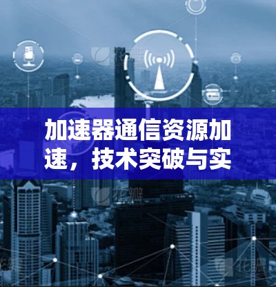 加速器通信资源加速,技术突破与实际应用 加速器通信资源加速,技术突破与实际应用