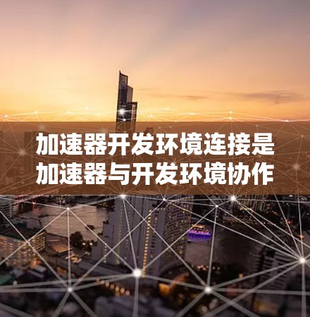 加速器开发环境连接是加速器与开发环境协作的重要环节,以下是详细的解释和步骤 加速器开发环境连接是加速器与开发环境协作的重要环节,以下是详细的解释和步骤