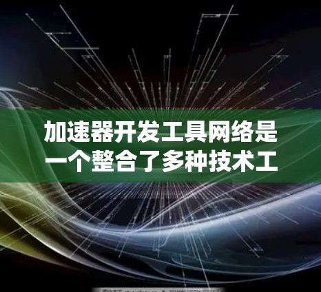 加速器开发工具网络是一个整合了多种技术工具和平台的系统,用于构建、测试和部署加速器。以下是该网络的主要组成部分和功能 加速器开发工具网络是一个整合了多种技术工具和平台的系统,用于构建、测试和部署加速器。以下是该网络的主要组成部分和功能