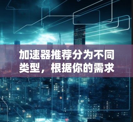 加速器推荐分为不同类型,根据你的需求和设备类型来选择 加速器推荐分为不同类型,根据你的需求和设备类型来选择
