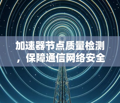 加速器节点质量检测,保障通信网络安全与效率的关键 加速器节点质量检测,保障通信网络安全与效率的关键